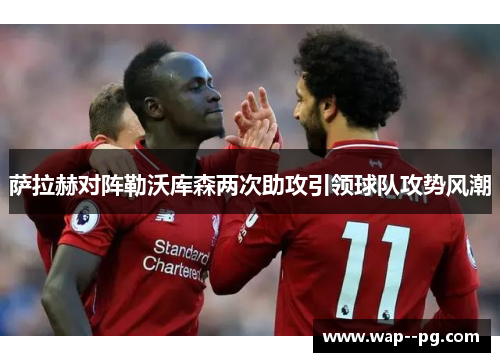 萨拉赫对阵勒沃库森两次助攻引领球队攻势风潮